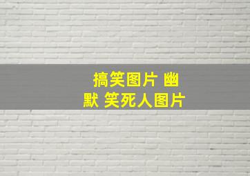 搞笑图片 幽默 笑死人图片